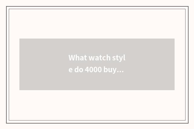 What watch style do 4000 buy?