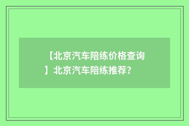 【北京汽车陪练价格查询】北京汽车陪练推荐?