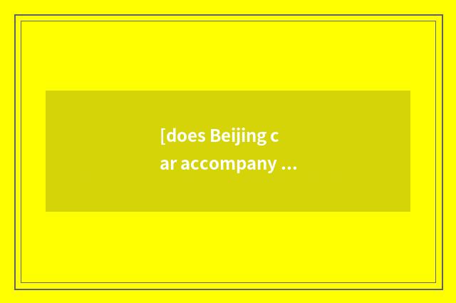 [does Beijing car accompany experienced price to inquire] does Beijing car accom