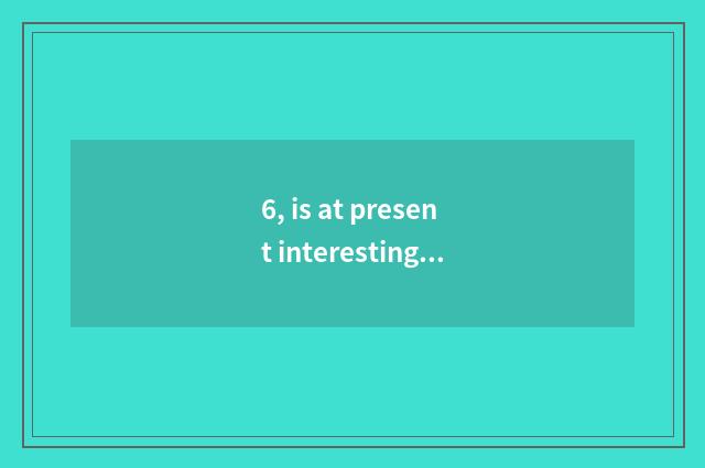 6, is at present interesting?