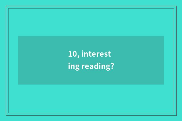 10, interesting reading?
