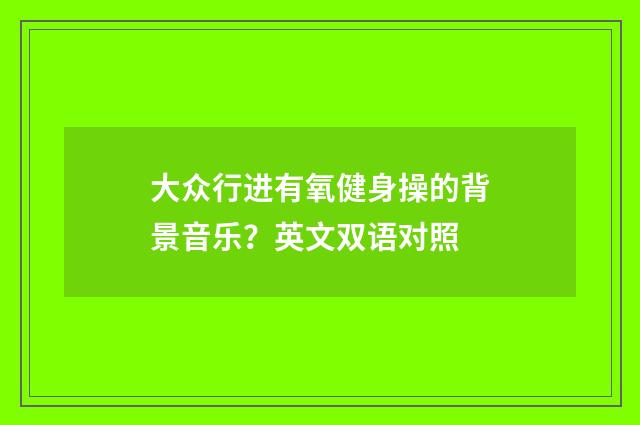 大众行进有氧健身操的背景音乐？英文双语对照