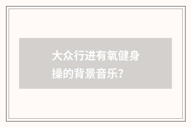 大众行进有氧健身操的背景音乐?
