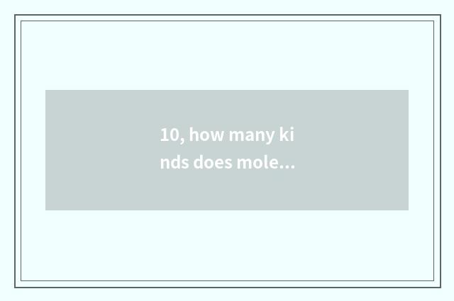 10, how many kinds does mole have?
