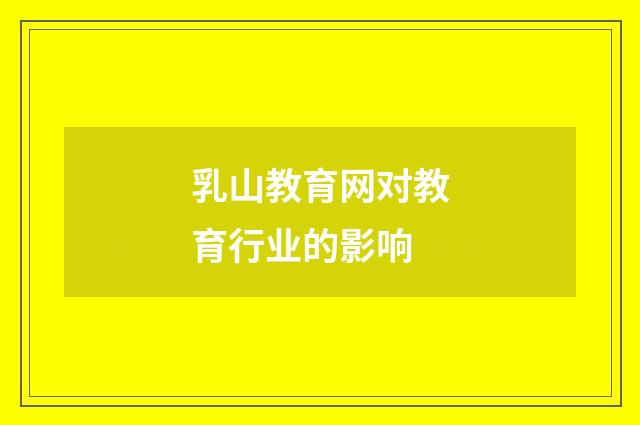 乳山教育网对教育行业的影响