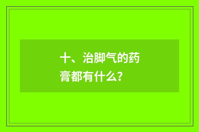 十、治脚气的药膏都有什么?