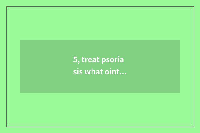 5, treat psoriasis what ointment?