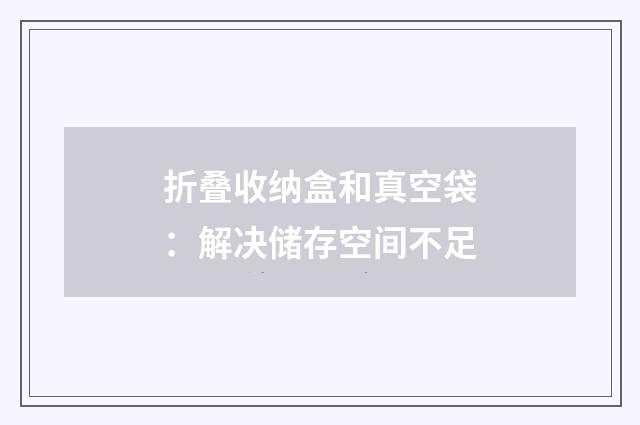 折叠收纳盒和真空袋:解决储存空间不足
