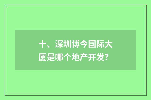 十、深圳博今国际大厦是哪个地产开发？