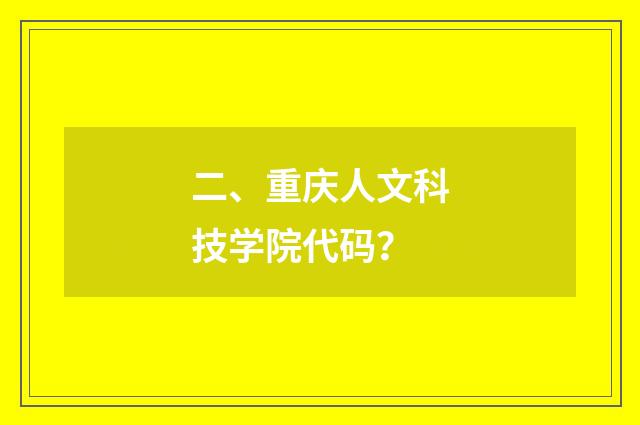 二、重庆人文科技学院代码？