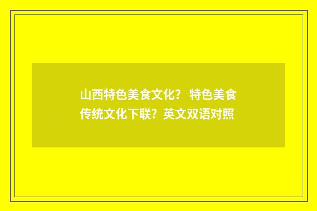 山西特色美食文化? 特色美食传统文化下联?英文双语对照