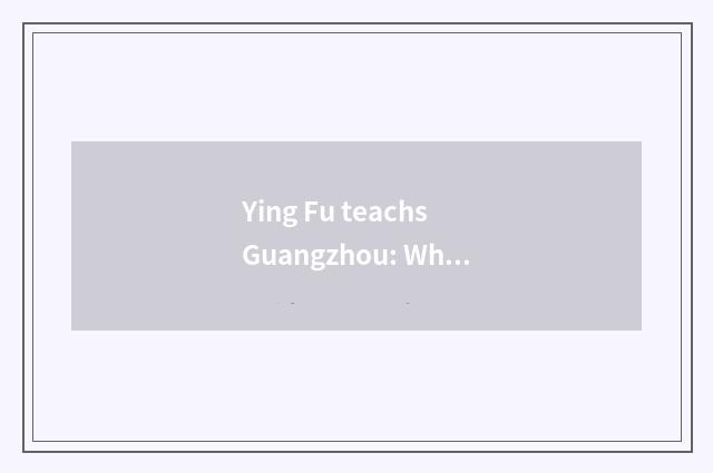 Ying Fu teachs Guangzhou: Why to choose it?