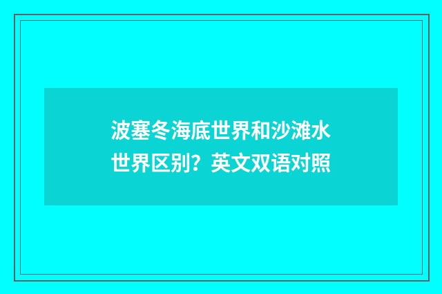 波塞冬海底世界和沙滩水世界区别?英文双语对照