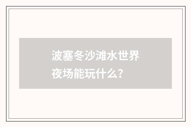 波塞冬沙滩水世界夜场能玩什么?