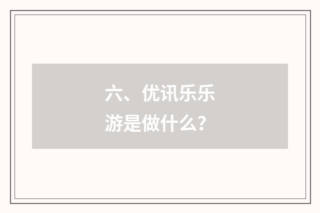 六、优讯乐乐游是做什么？
