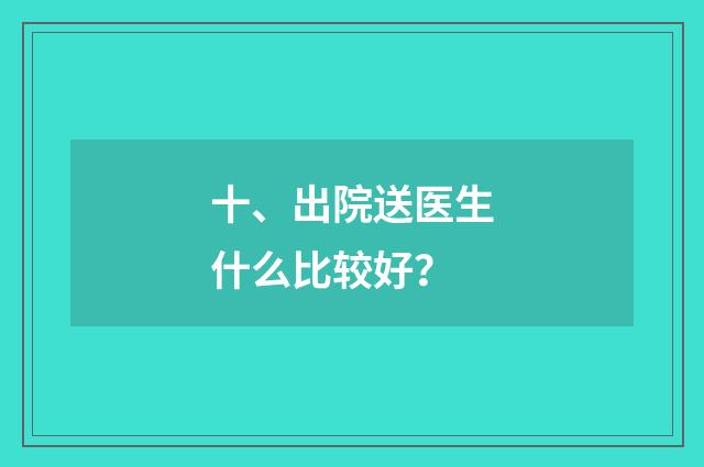 十、出院送医生什么比较好?