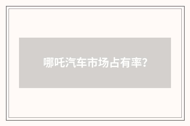 哪吒汽车市场占有率?