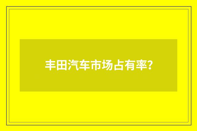 丰田汽车市场占有率？