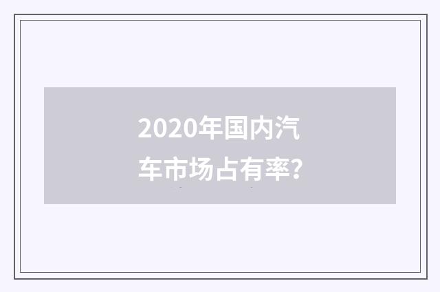 2020年国内汽车市场占有率?