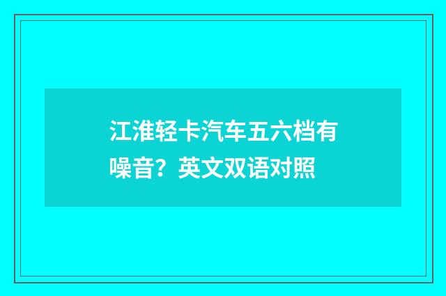 江淮轻卡汽车五六档有噪音？英文双语对照