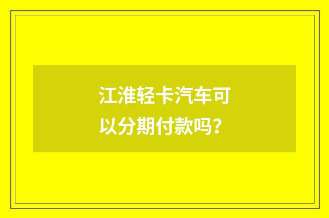 江淮轻卡汽车可以分期付款吗?