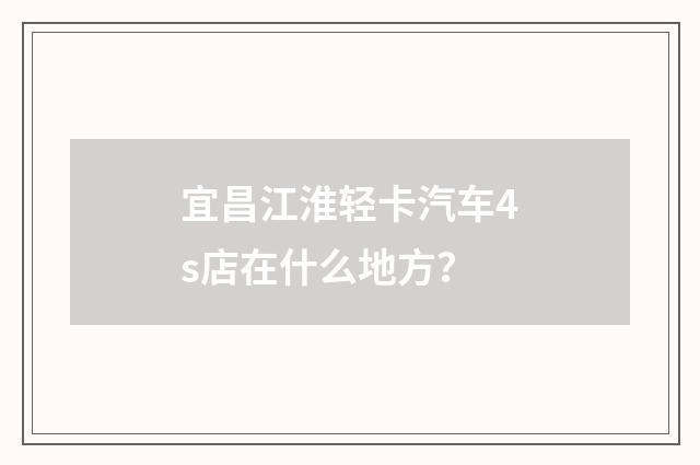 宜昌江淮轻卡汽车4s店在什么地方?