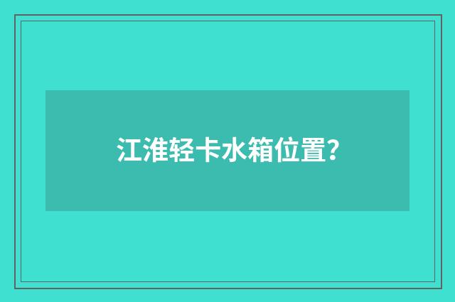 江淮轻卡水箱位置？