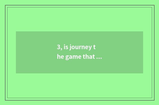 3, is journey the game that burn money?