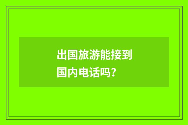 出国旅游能接到国内电话吗?
