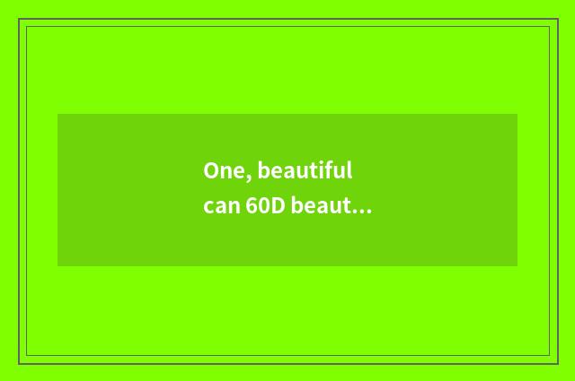 One, beautiful can 60D beautiful can 60D beautiful can how does 60D camera kines