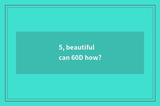5, beautiful can 60D how?