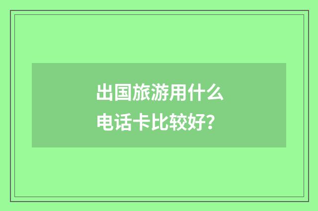 出国旅游用什么电话卡比较好？