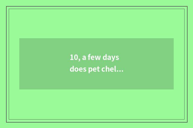 10, a few days does pet chelonian change water?
