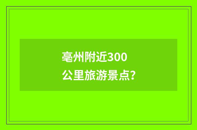 亳州附近300公里旅游景点?