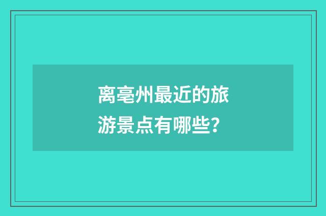 离亳州最近的旅游景点有哪些?