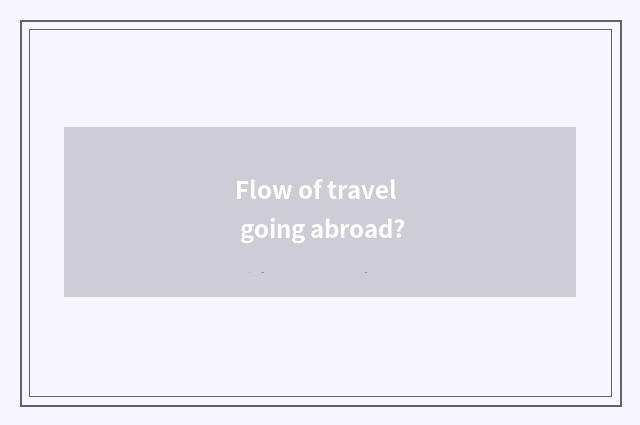Flow of travel going abroad?
