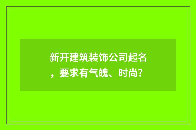 新开建筑装饰公司起名,要求有气魄、时尚?
