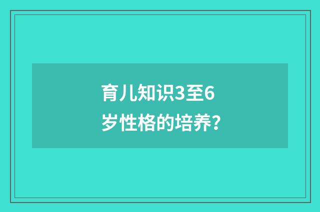 育儿知识3至6岁性格的培养？