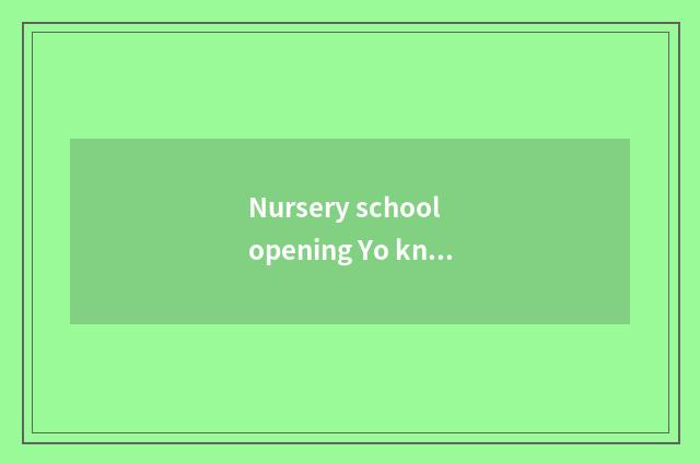 Nursery school opening Yo knowledge?