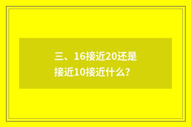 三、16接近20还是接近10接近什么?