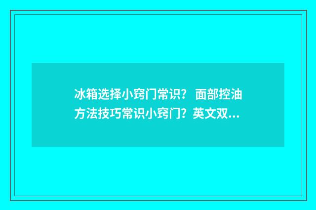 冰箱选择小窍门常识? 面部控油方法技巧常识小窍门?英文双语对照