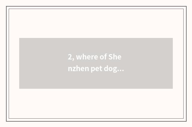 2, where of Shenzhen pet dog has sell, does Shenzhen where buy a dog to rely on 