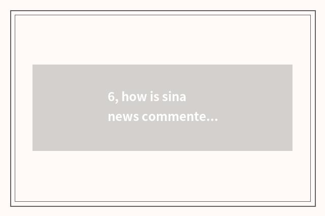 6, how is sina news commented on?