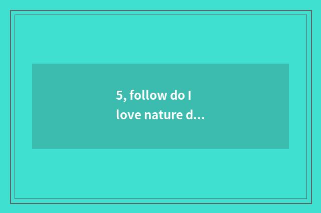 5, follow do I love nature does one article write me to love nature what what?