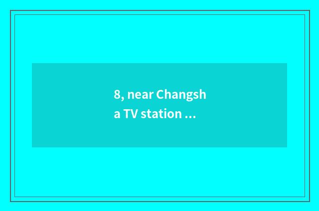 8, near Changsha TV station cate?