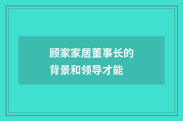 顾家家居董事长的背景和领导才能