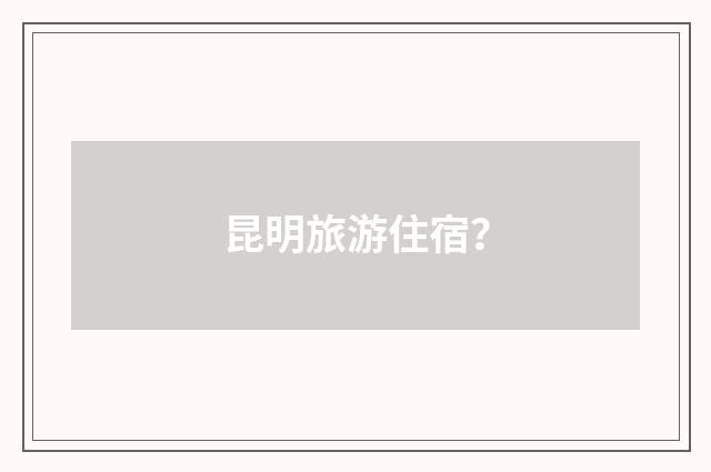 昆明旅游住宿?
