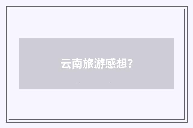 云南旅游感想？