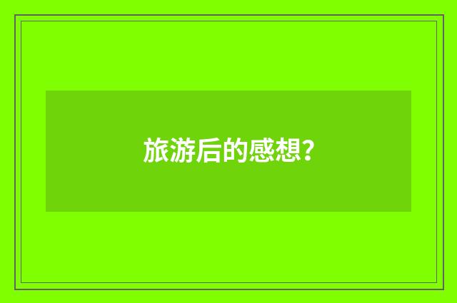 旅游后的感想？