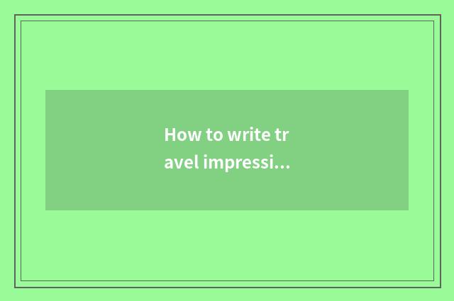 How to write travel impressions?